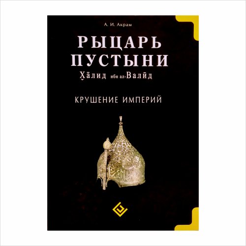 Рыцарь пустыни. Халид ибн ал- Валид. Крушение империй. Акрам А.  фото в интернет-магазине Аль-Калям